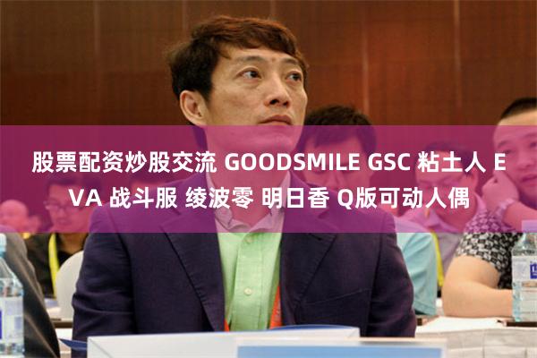 股票配资炒股交流 GOODSMILE GSC 粘土人 EVA 战斗服 绫波零 明日香 Q版可动人偶