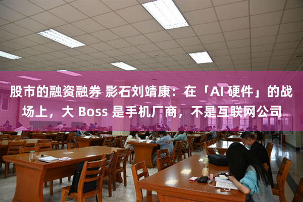 股市的融资融券 影石刘靖康：在「AI 硬件」的战场上，大 Boss 是手机厂商，不是互联网公司