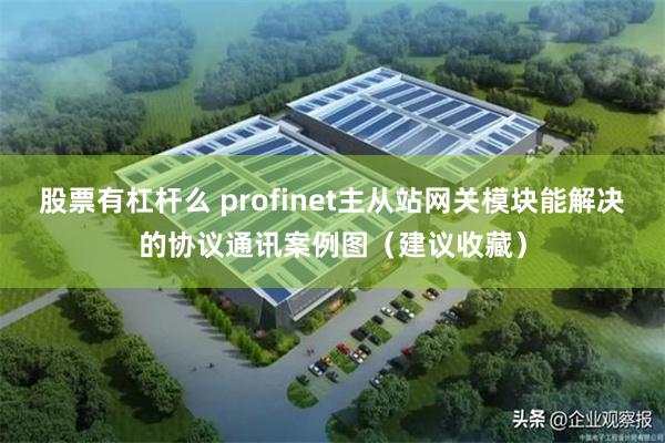 股票有杠杆么 profinet主从站网关模块能解决的协议通讯案例图（建议收藏）