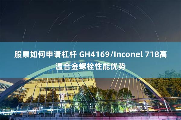 股票如何申请杠杆 GH4169/Inconel 718高温合金螺栓性能优势