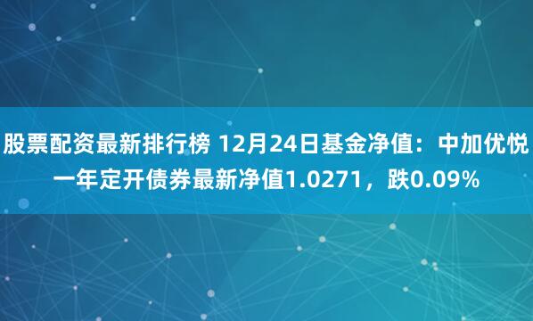 股票配资最新排行榜 12月24日基金净值：中加优悦一年定开债券最新净值1.0271，跌0.09%