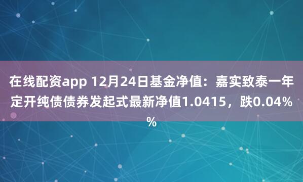 在线配资app 12月24日基金净值：嘉实致泰一年定开纯债债券发起式最新净值1.0415，跌0.04%