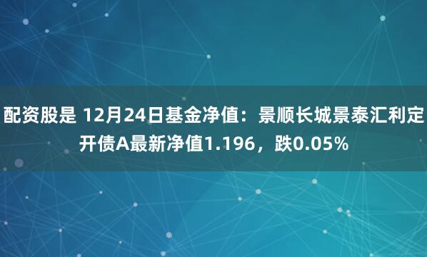 配资股是 12月24日基金净值：景顺长城景泰汇利定开债A最新净值1.196，跌0.05%