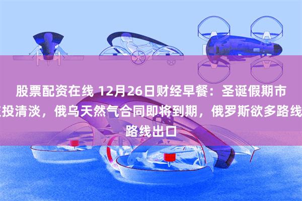 股票配资在线 12月26日财经早餐：圣诞假期市场交投清淡，俄乌天然气合同即将到期，俄罗斯欲多路线出口