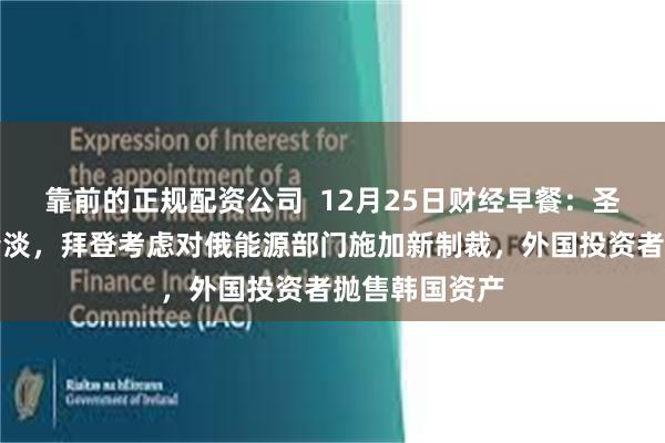 靠前的正规配资公司  12月25日财经早餐：圣诞假期交投清淡，拜登考虑对俄能源部门施加新制裁，外国投资者抛售韩国资产