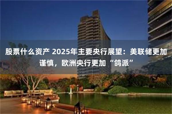 股票什么资产 2025年主要央行展望：美联储更加谨慎，欧洲央行更加 “鸽派”