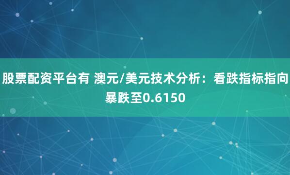 股票配资平台有 澳元/美元技术分析：看跌指标指向暴跌至0.6150