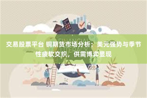 交易股票平台 铜期货市场分析：美元强势与季节性疲软交织，供需博弈显现