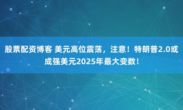 股票配资博客 美元高位震荡，注意！特朗普2.0或成强美元2025年最大变数！