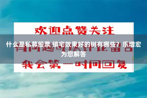 什么是私募股票 镇宅效果好的树有哪些？乐增宏为您解答