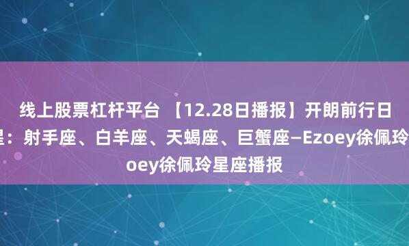 线上股票杠杆平台 【12.28日播报】开朗前行日 幸运星星：射手座、白羊座、天蝎座、巨蟹座—Ezoey徐佩玲星座播报