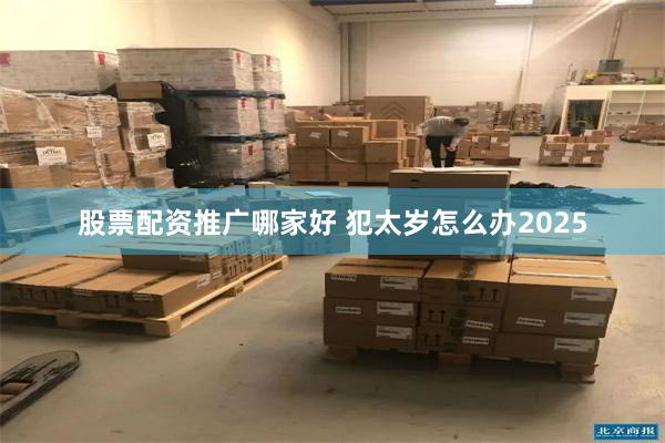 股票配资推广哪家好 犯太岁怎么办2025