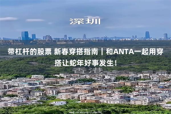 带杠杆的股票 新春穿搭指南｜和ANTA一起用穿搭让蛇年好事发生！