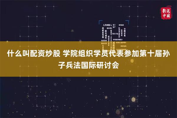 什么叫配资炒股 学院组织学员代表参加第十届孙子兵法国际研讨会