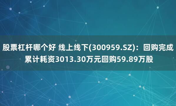 股票杠杆哪个好 线上线下(300959.SZ)：回购完成 累计耗资3013.30万元回购59.89万股