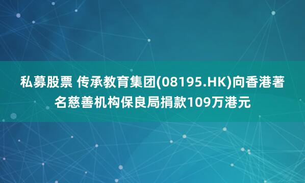 私募股票 传承教育集团(08195.HK)向香港著名慈善机构保良局捐款109万港元