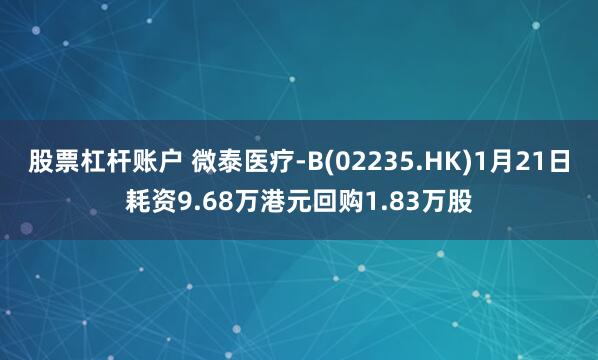 股票杠杆账户 微泰医疗-B(02235.HK)1月21日耗资9.68万港元回购1.83万股