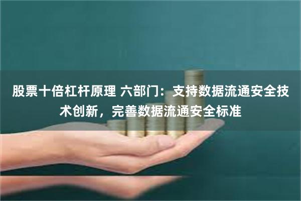 股票十倍杠杆原理 六部门：支持数据流通安全技术创新，完善数据流通安全标准