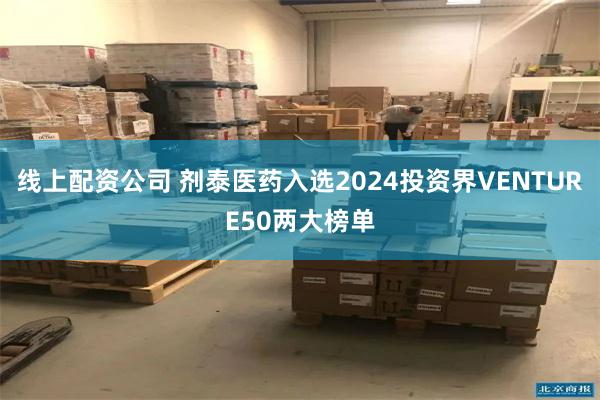 线上配资公司 剂泰医药入选2024投资界VENTURE50两大榜单