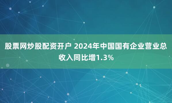 股票网炒股配资开户 2024年中国国有企业营业总收入同比增1.3%