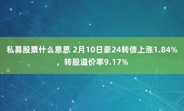 私募股票什么意思 2月10日豪24转债上涨1.84%，转股溢价率9.17%