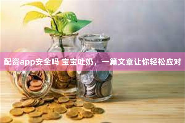 配资app安全吗 宝宝吐奶，一篇文章让你轻松应对