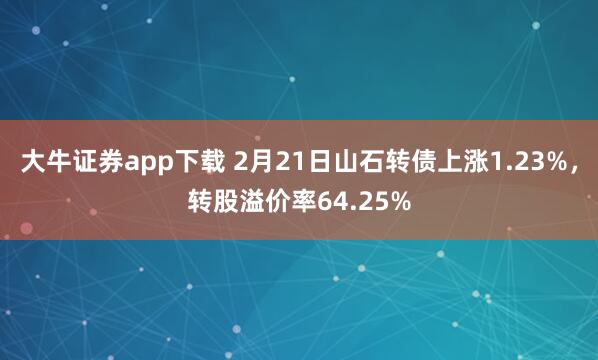 大牛证券app下载 2月21日山石转债上涨1.23%，转股溢价率64.25%