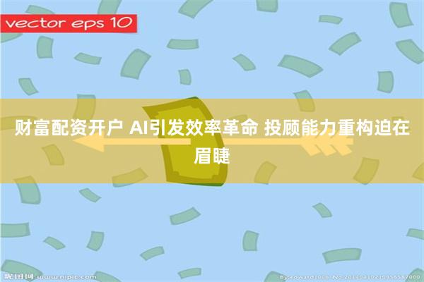 财富配资开户 AI引发效率革命 投顾能力重构迫在眉睫