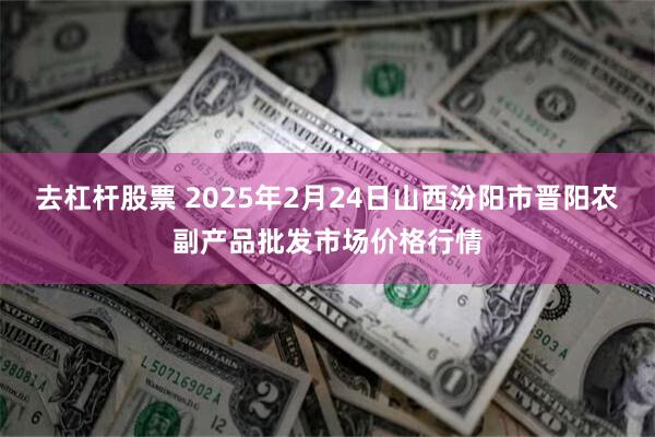 去杠杆股票 2025年2月24日山西汾阳市晋阳农副产品批发市场价格行情