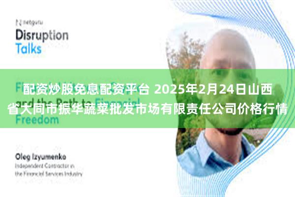 配资炒股免息配资平台 2025年2月24日山西省大同市振华蔬菜批发市场有限责任公司价格行情