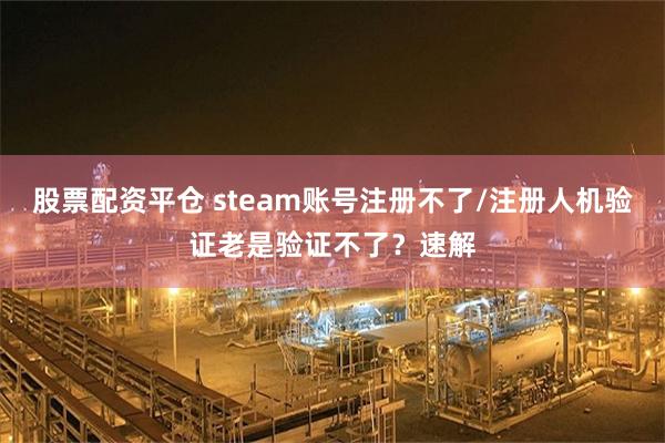 股票配资平仓 steam账号注册不了/注册人机验证老是验证不了？速解