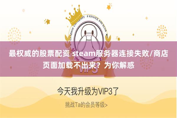 最权威的股票配资 steam服务器连接失败/商店页面加载不出来？为你解惑