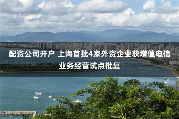 配资公司开户 上海首批4家外资企业获增值电信业务经营试点批复