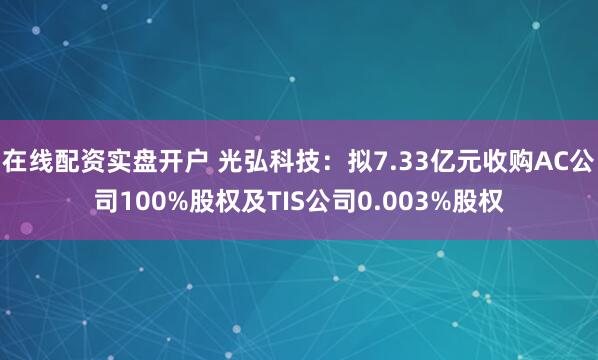 在线配资实盘开户 光弘科技：拟7.33亿元收购AC公司100%股权及TIS公司0.003%股权