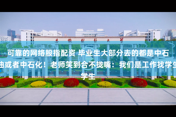 可靠的网络股指配资 毕业生大部分去的都是中石油或者中石化！老师笑到合不拢嘴：我们是工作找学生