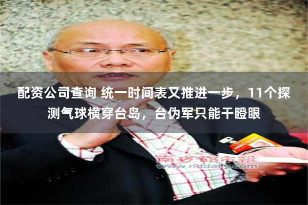 配资公司查询 统一时间表又推进一步，11个探测气球横穿台岛，台伪军只能干瞪眼