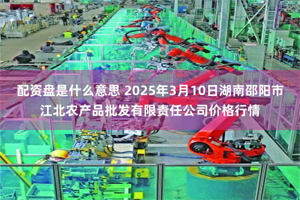 配资盘是什么意思 2025年3月10日湖南邵阳市江北农产品批发有限责任公司价格行情