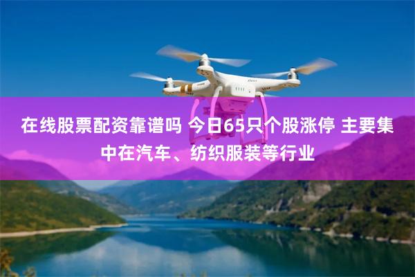 在线股票配资靠谱吗 今日65只个股涨停 主要集中在汽车、纺织服装等行业