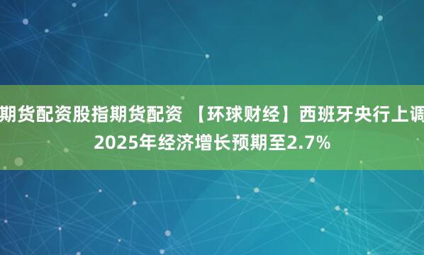 期货配资股指期货配资 【环球财经】西班牙央行上调2025年经济增长预期至2.7%