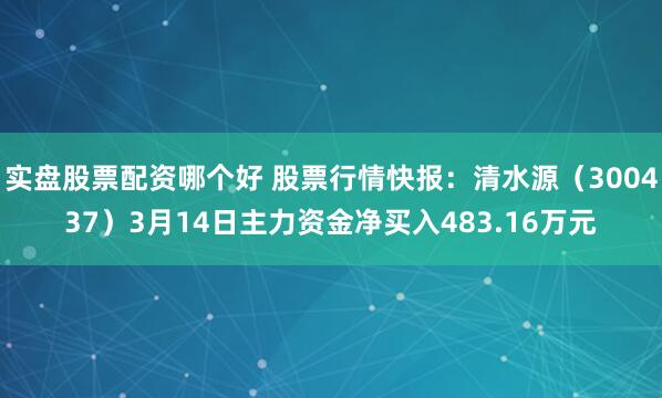 实盘股票配资哪个好 股票行情快报：清水源（300437）3月14日主力资金净买入483.16万元