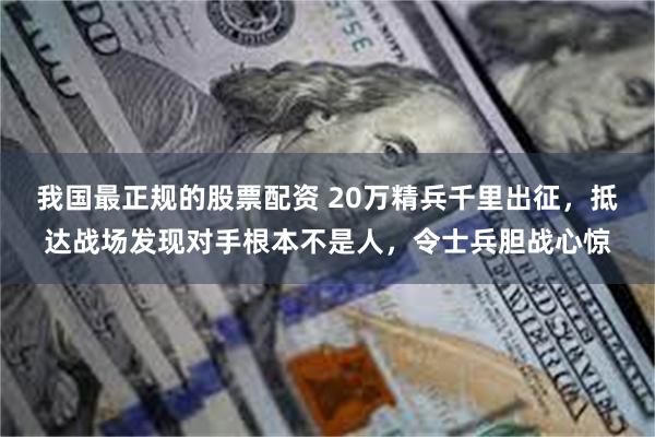 我国最正规的股票配资 20万精兵千里出征，抵达战场发现对手根本不是人，令士兵胆战心惊