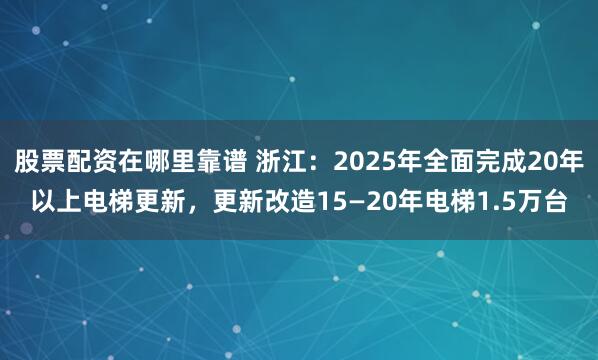 股票配资在哪里靠谱 浙江：2025年全面完成20年以上电梯更新，更新改造15—20年电梯1.5万台