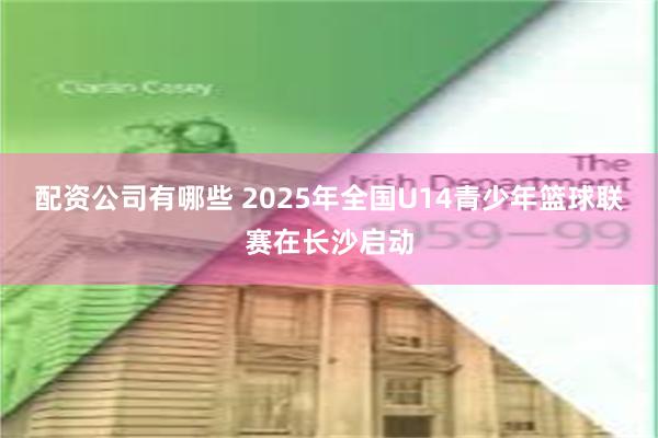 配资公司有哪些 2025年全国U14青少年篮球联赛在长沙启动