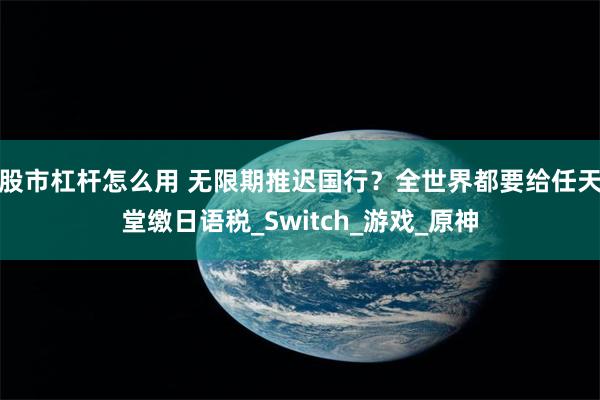 股市杠杆怎么用 无限期推迟国行?全世界都要给任天堂缴日语税_Switch_游戏_原神