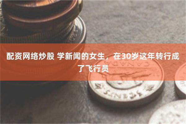 配资网络炒股 学新闻的女生，在30岁这年转行成了飞行员