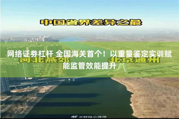 网络证劵杠杆 全国海关首个！以重量鉴定实训赋能监管效能提升