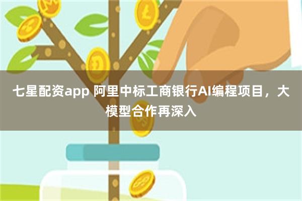 七星配资app 阿里中标工商银行AI编程项目，大模型合作再深入