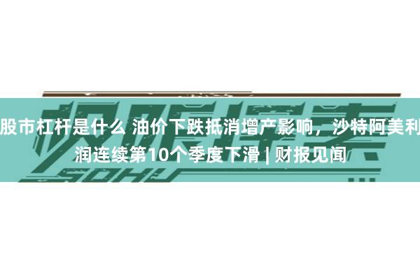 股市杠杆是什么 油价下跌抵消增产影响，沙特阿美利润连续第10个季度下滑 | 财报见闻