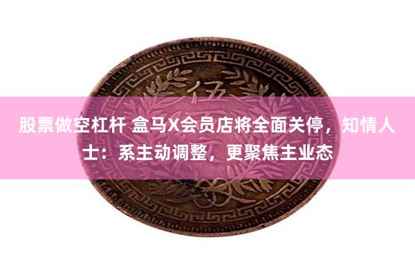 股票做空杠杆 盒马X会员店将全面关停，知情人士：系主动调整，更聚焦主业态