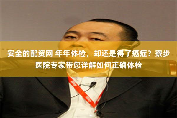 安全的配资网 年年体检，却还是得了癌症？寮步医院专家带您详解如何正确体检